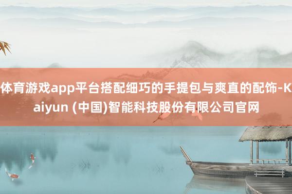 体育游戏app平台搭配细巧的手提包与爽直的配饰-Kaiyun (中国)智能科技股份有限公司官网