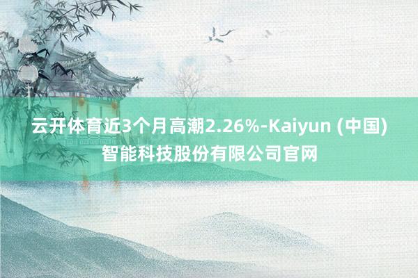 云开体育近3个月高潮2.26%-Kaiyun (中国)智能科技股份有限公司官网