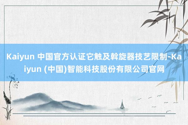Kaiyun 中国官方认证它触及斡旋器技艺限制-Kaiyun (中国)智能科技股份有限公司官网