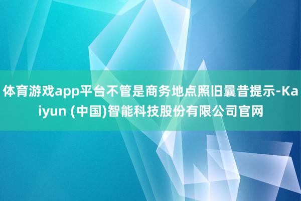 体育游戏app平台不管是商务地点照旧曩昔提示-Kaiyun (中国)智能科技股份有限公司官网