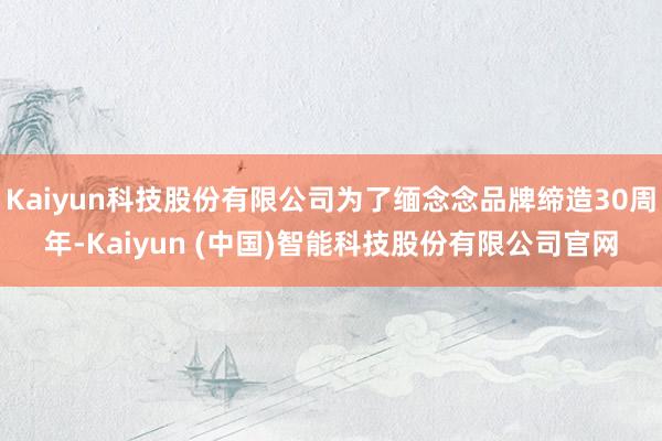 Kaiyun科技股份有限公司为了缅念念品牌缔造30周年-Kaiyun (中国)智能科技股份有限公司官网