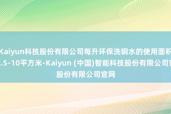 Kaiyun科技股份有限公司每升环保洗铜水的使用面积为7.5-10平方米-Kaiyun (中国)智能科技股份有限公司官网