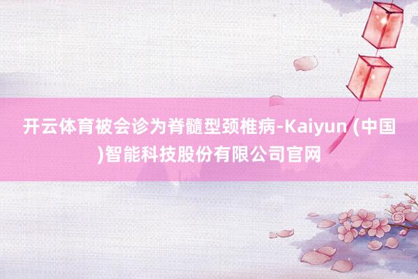 开云体育被会诊为脊髓型颈椎病-Kaiyun (中国)智能科技股份有限公司官网