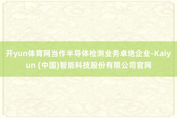 开yun体育网当作半导体检测业务卓绝企业-Kaiyun (中国)智能科技股份有限公司官网