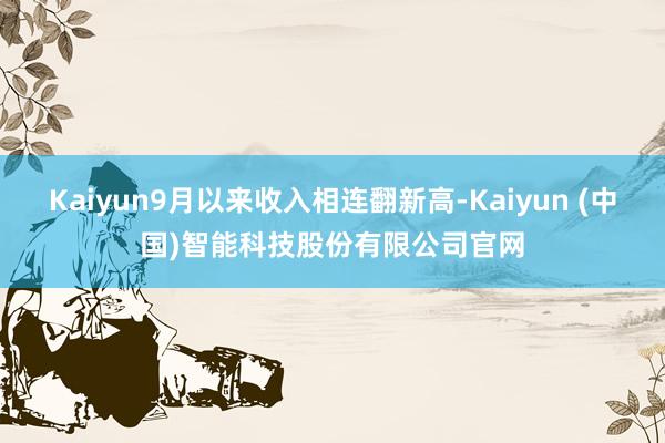 Kaiyun9月以来收入相连翻新高-Kaiyun (中国)智能科技股份有限公司官网