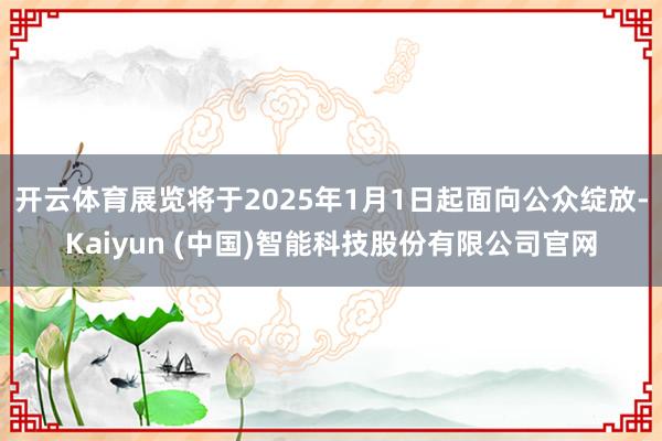 开云体育展览将于2025年1月1日起面向公众绽放-Kaiyun (中国)智能科技股份有限公司官网