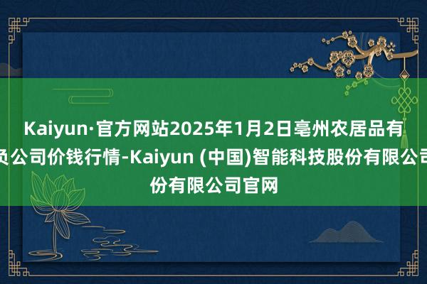 Kaiyun·官方网站2025年1月2日亳州农居品有限背负公司价钱行情-Kaiyun (中国)智能科技股份有限公司官网