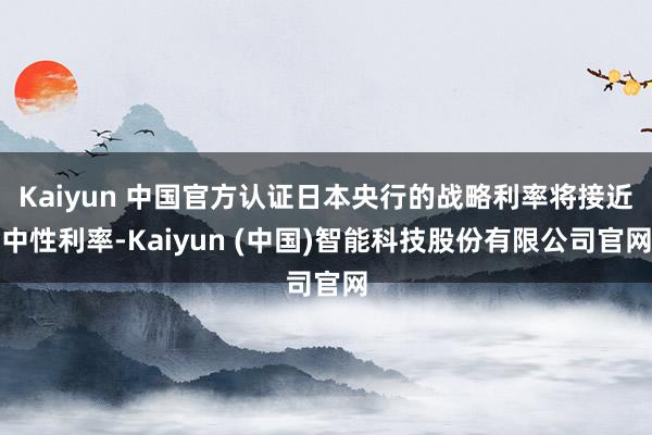 Kaiyun 中国官方认证日本央行的战略利率将接近中性利率-Kaiyun (中国)智能科技股份有限公司官网