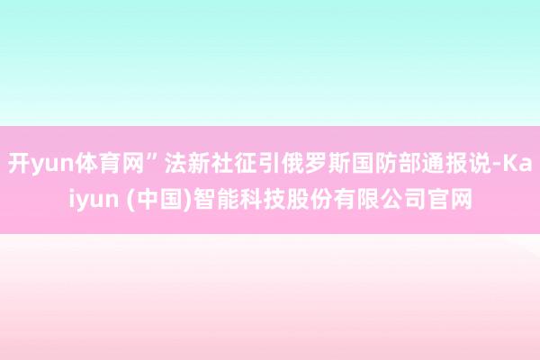 开yun体育网”法新社征引俄罗斯国防部通报说-Kaiyun (中国)智能科技股份有限公司官网