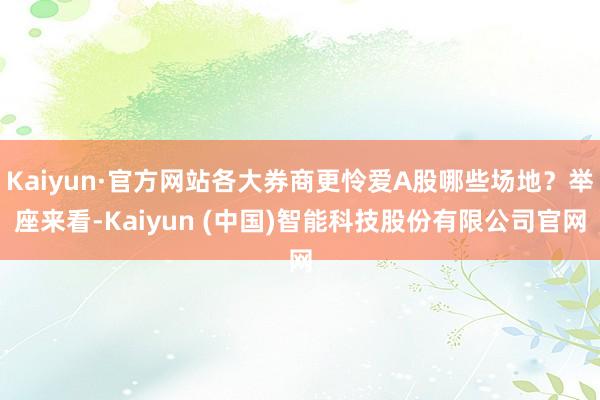 Kaiyun·官方网站各大券商更怜爱A股哪些场地？举座来看-Kaiyun (中国)智能科技股份有限公司官网