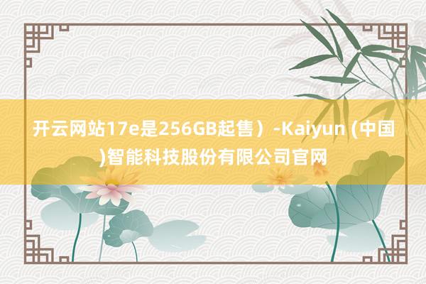 开云网站17e是256GB起售）-Kaiyun (中国)智能