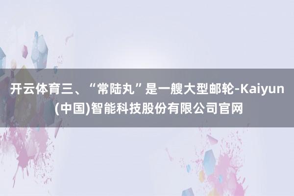 开云体育三、“常陆丸”是一艘大型邮轮-Kaiyun (中国)智能科技股份有限公司官网