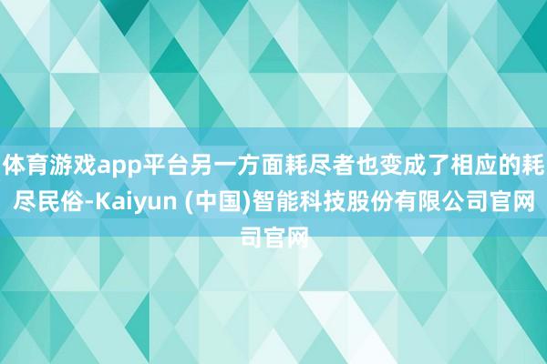 体育游戏app平台另一方面耗尽者也变成了相应的耗尽民俗-Kaiyun (中国)智能科技股份有限公司官网