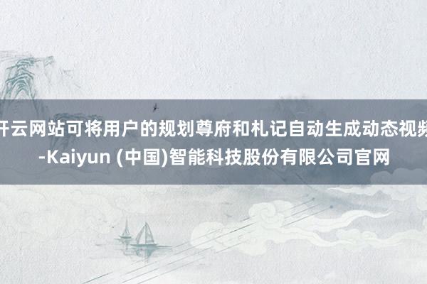 开云网站可将用户的规划尊府和札记自动生成动态视频-Kaiyun (中国)智能科技股份有限公司官网