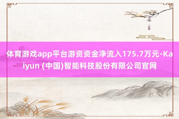 体育游戏app平台游资资金净流入175.7万元-Kaiyun (中国)智能科技股份有限公司官网