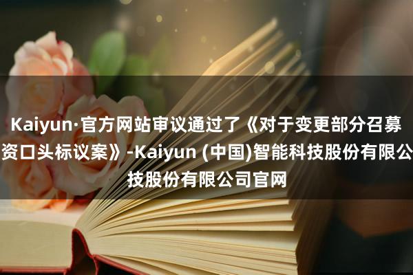 Kaiyun·官方网站审议通过了《对于变更部分召募资金投资口头标议案》-Kaiyun (中国)智能科技股份有限公司官网