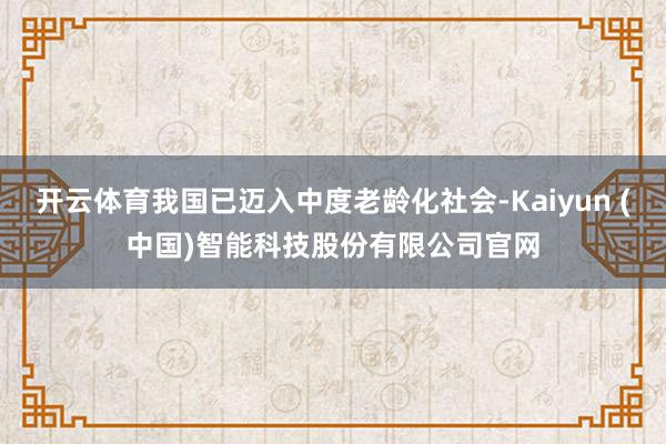开云体育我国已迈入中度老龄化社会-Kaiyun (中国)智能科技股份有限公司官网