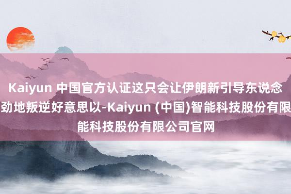 Kaiyun 中国官方认证这只会让伊朗新引导东说念主愈加强劲地叛逆好意思以-Kaiyun (中国)智能科技股份有限公司官网