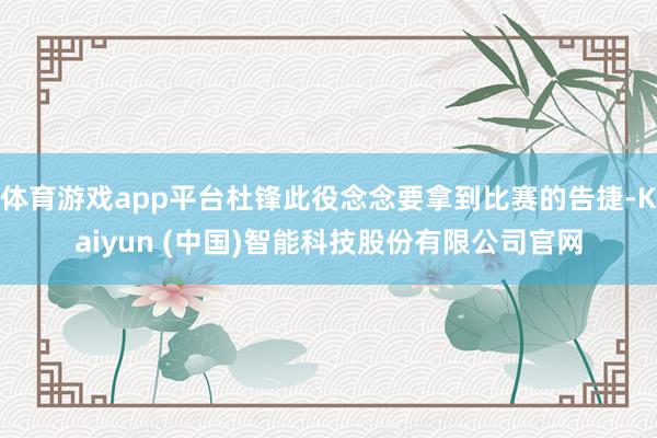 体育游戏app平台杜锋此役念念要拿到比赛的告捷-Kaiyun
