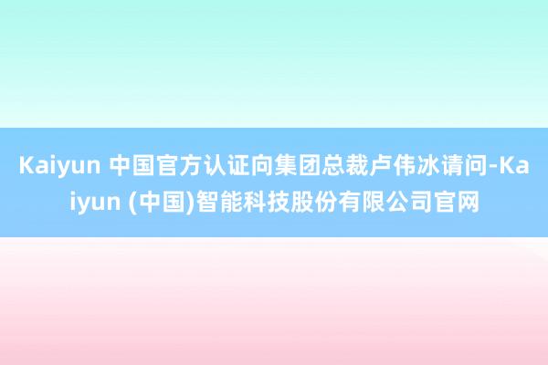 Kaiyun 中国官方认证向集团总裁卢伟冰请问-Kaiyun