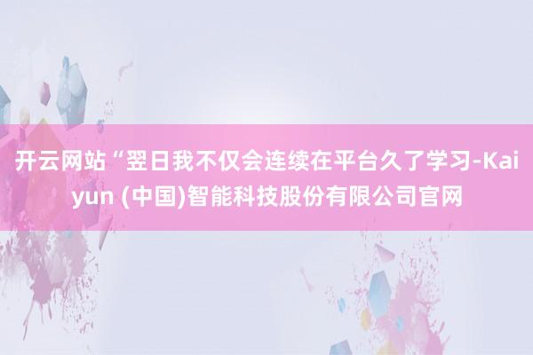 开云网站“翌日我不仅会连续在平台久了学习-Kaiyun (中