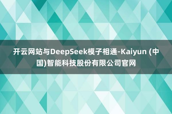 开云网站与DeepSeek模子相通-Kaiyun (中国)智能科技股份有限公司官网