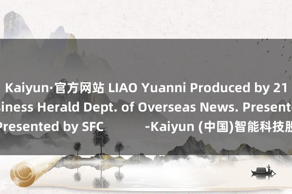 Kaiyun·官方网站 LIAO Yuanni Produced by 21st Century Business Herald Dept. of Overseas News. Presented by SFC            -Kaiyun (中国)智能科技股份有限公司官网