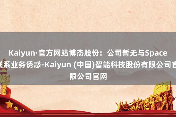 Kaiyun·官方网站博杰股份:公司暂无与SpaceX联系业务诱惑-Kaiyun (中国)智能科技股份有限公司官网