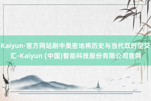 Kaiyun·官方网站剧中奥密地将历史与当代双时空交汇-Ka