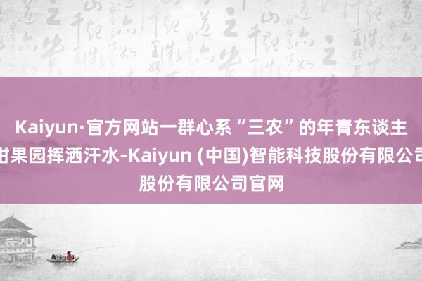 Kaiyun·官方网站一群心系“三农”的年青东谈主在贡柑果园