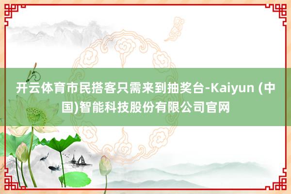 开云体育市民搭客只需来到抽奖台-Kaiyun (中国)智能科技股份有限公司官网