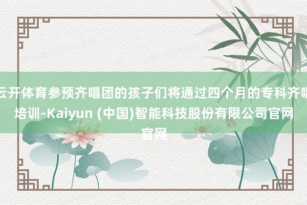 云开体育参预齐唱团的孩子们将通过四个月的专科齐唱培训-Kai