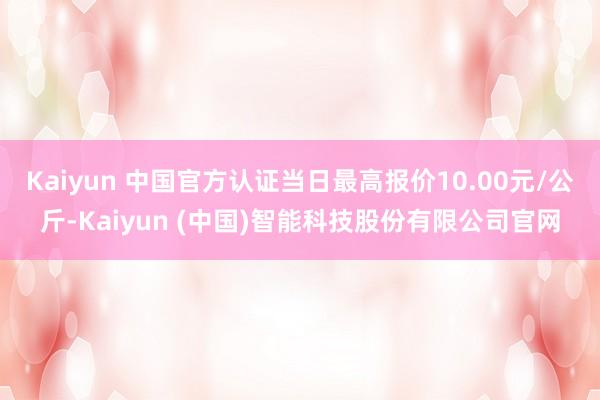 Kaiyun 中国官方认证当日最高报价10.00元/公斤-K