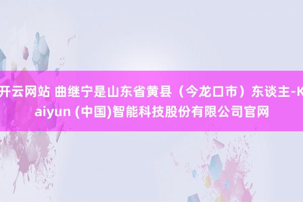 开云网站 曲继宁是山东省黄县（今龙口市）东谈主-Kaiyun