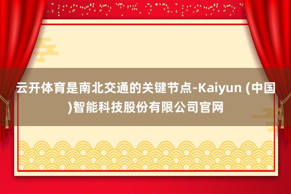 云开体育是南北交通的关键节点-Kaiyun (中国)智能科技