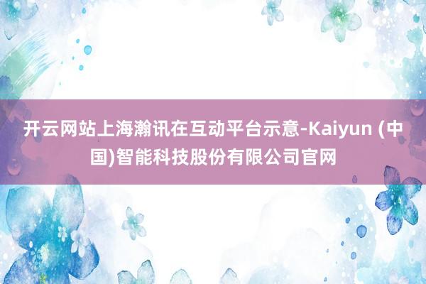 开云网站上海瀚讯在互动平台示意-Kaiyun (中国)智能科