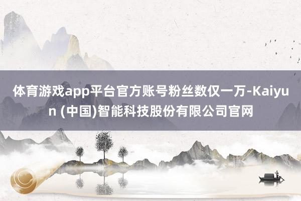 体育游戏app平台官方账号粉丝数仅一万-Kaiyun (中国