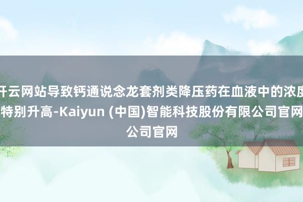 开云网站导致钙通说念龙套剂类降压药在血液中的浓度特别升高-K