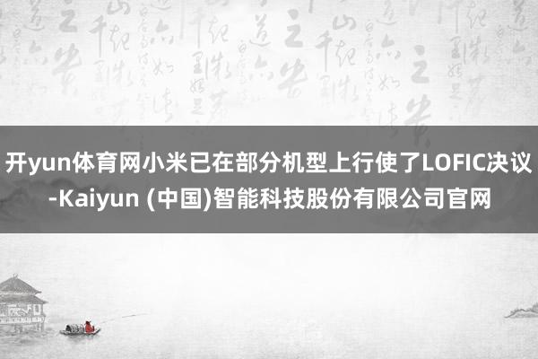 开yun体育网小米已在部分机型上行使了LOFIC决议-Kaiyun (中国)智能科技股份有限公司官网
