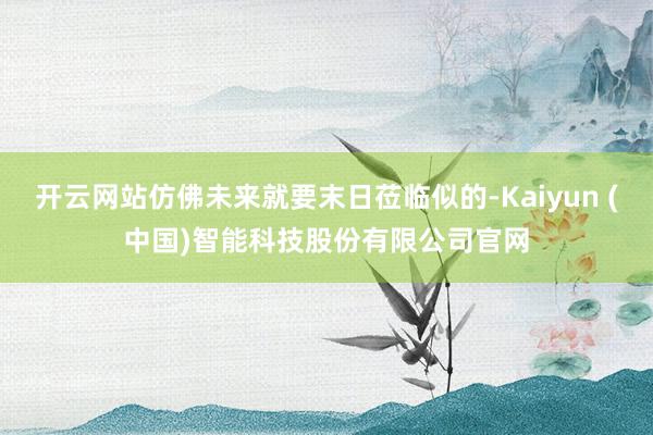 开云网站仿佛未来就要末日莅临似的-Kaiyun (中国)智能