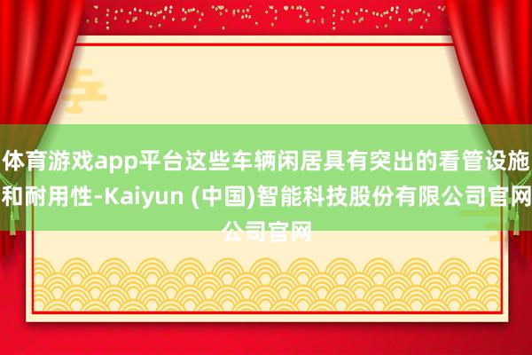 体育游戏app平台这些车辆闲居具有突出的看管设施和耐用性-K
