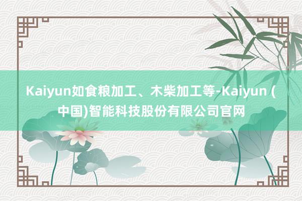 Kaiyun如食粮加工、木柴加工等-Kaiyun (中国)智