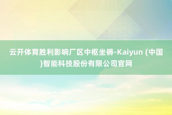 云开体育胜利影响厂区中枢坐褥-Kaiyun (中国)智能科技股份有限公司官网