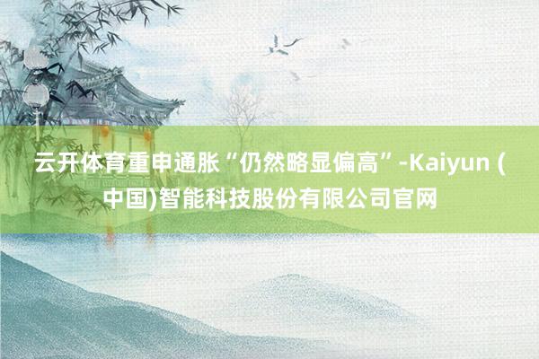 云开体育重申通胀“仍然略显偏高”-Kaiyun (中国)智能科技股份有限公司官网