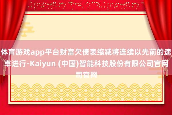 体育游戏app平台财富欠债表缩减将连续以先前的速率进行-Kaiyun (中国)智能科技股份有限公司官网