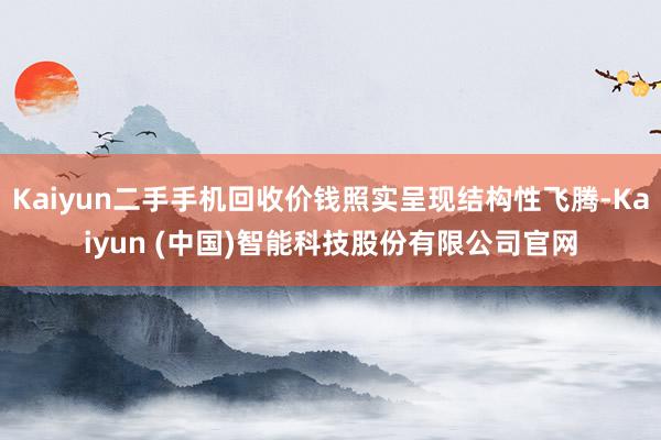 Kaiyun二手手机回收价钱照实呈现结构性飞腾-Kaiyun (中国)智能科技股份有限公司官网