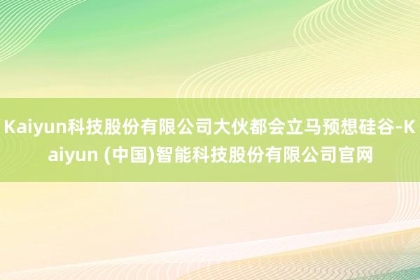 Kaiyun科技股份有限公司大伙都会立马预想硅谷-Kaiyun (中国)智能科技股份有限公司官网