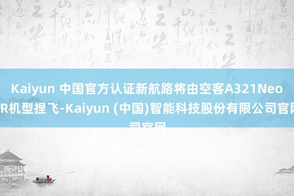 Kaiyun 中国官方认证新航路将由空客A321NeoLR机型捏飞-Kaiyun (中国)智能科技股份有限公司官网