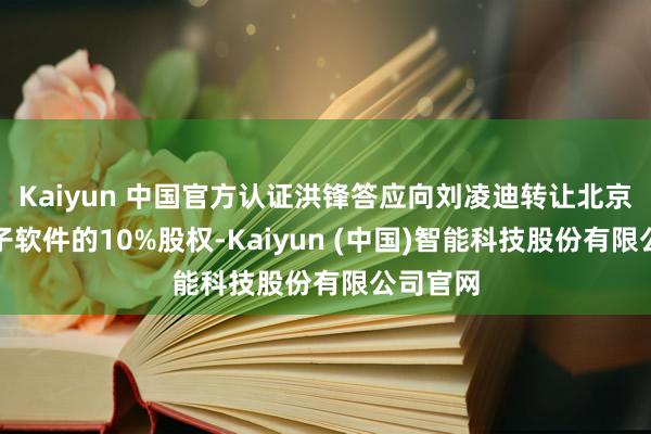 Kaiyun 中国官方认证洪锋答应向刘凌迪转让北京小米电子软件的10%股权-Kaiyun (中国)智能科技股份有限公司官网