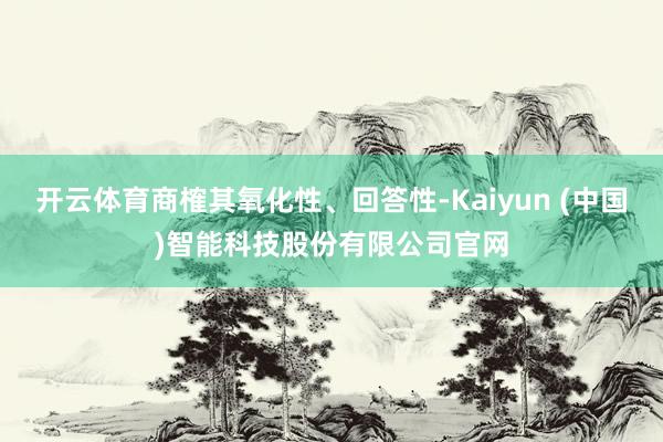 开云体育商榷其氧化性、回答性-Kaiyun (中国)智能科技